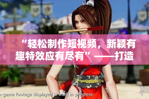 “輕松制作短視頻，新穎有趣特效應(yīng)有盡有”——打造屬于你的成品短視頻軟件