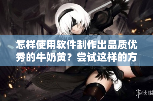 怎樣使用軟件制作出品質(zhì)優(yōu)秀的牛奶黃？嘗試這樣的方法！
