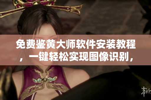 免費(fèi)鑒黃大師軟件安裝教程，一鍵輕松實(shí)現(xiàn)圖像識(shí)別，保障瀏覽安全
