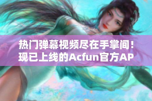 熱門彈幕視頻盡在手掌間！現(xiàn)已上線的Acfun官方APP讓你隨時(shí)隨地暢享高質(zhì)量?jī)?nèi)容
