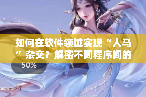 如何在軟件領(lǐng)域?qū)崿F(xiàn)“人馬”雜交？解密不同程序間的融合技術(shù)