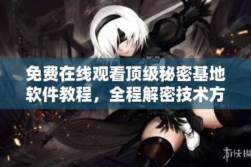 免費(fèi)在線觀看頂級秘密基地軟件教程，全程解密技術(shù)方法