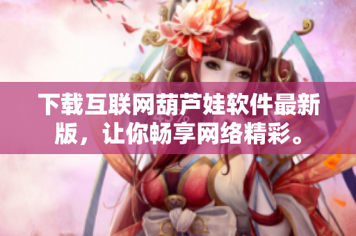 下載互聯(lián)網(wǎng)葫蘆娃軟件最新版，讓你暢享網(wǎng)絡(luò)精彩。