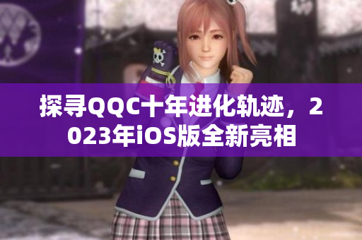 探尋QQC十年進(jìn)化軌跡，2023年iOS版全新亮相