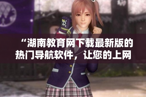 “湖南教育網(wǎng)下載最新版的熱門導航軟件，讓您的上網(wǎng)之路更加便捷！”