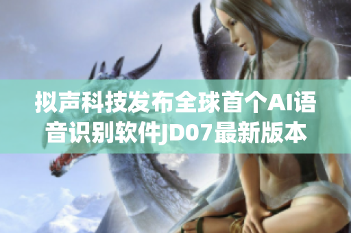 擬聲科技發(fā)布全球首個(gè)AI語(yǔ)音識(shí)別軟件JD07最新版本