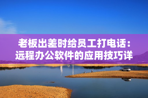 老板出差時(shí)給員工打電話(huà)：遠(yuǎn)程辦公軟件的應(yīng)用技巧詳解