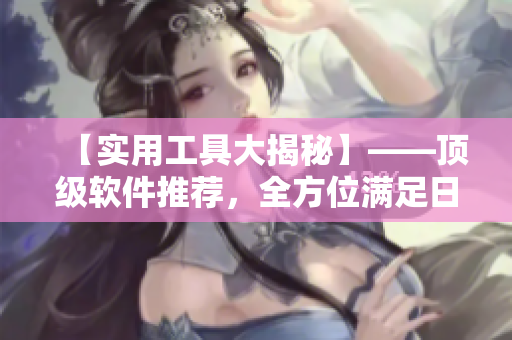 【實(shí)用工具大揭秘】——頂級(jí)軟件推薦，全方位滿足日常操作需求！