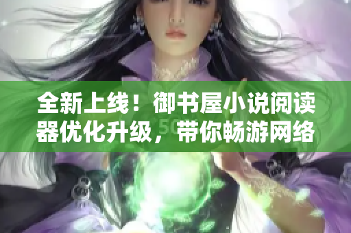 全新上線！御書屋小說閱讀器優(yōu)化升級，帶你暢游網(wǎng)絡(luò)文學(xué)世界