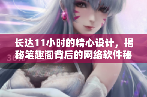 長(zhǎng)達(dá)11小時(shí)的精心設(shè)計(jì)，揭秘筆趣閣背后的網(wǎng)絡(luò)軟件秘辛