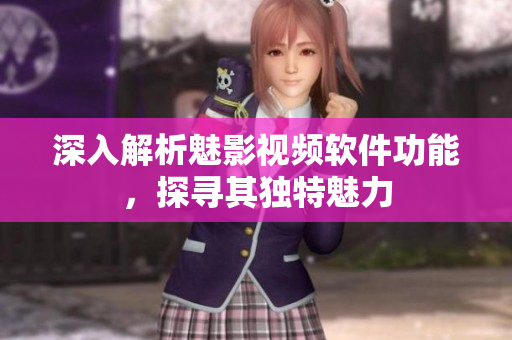 深入解析魅影視頻軟件功能，探尋其獨特魅力