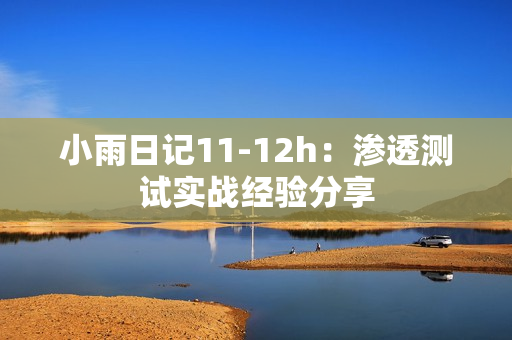 小雨日記11-12h：滲透測試實戰(zhàn)經(jīng)驗分享