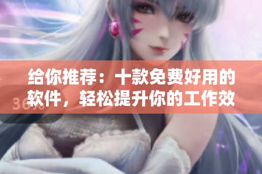 給你推薦：十款免費(fèi)好用的軟件，輕松提升你的工作效率！