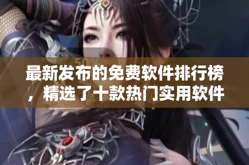 最新發(fā)布的免費(fèi)軟件排行榜，精選了十款熱門(mén)實(shí)用軟件