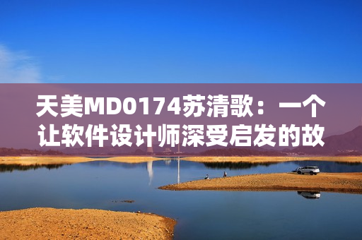 天美MD0174蘇清歌：一個(gè)讓軟件設(shè)計(jì)師深受啟發(fā)的故事