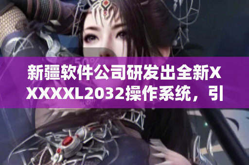 新疆軟件公司研發(fā)出全新XXXXXL2032操作系統(tǒng)，引領(lǐng)科技潮流
