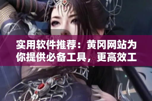 實(shí)用軟件推薦：黃岡網(wǎng)站為你提供必備工具，更高效工作！