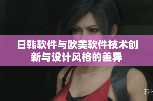 日韓軟件與歐美軟件技術(shù)創(chuàng)新與設(shè)計(jì)風(fēng)格的差異