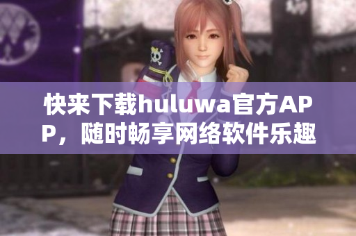 快來(lái)下載huluwa官方APP，隨時(shí)暢享網(wǎng)絡(luò)軟件樂趣
