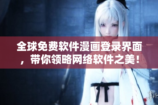 全球免費(fèi)軟件漫畫登錄界面，帶你領(lǐng)略網(wǎng)絡(luò)軟件之美！