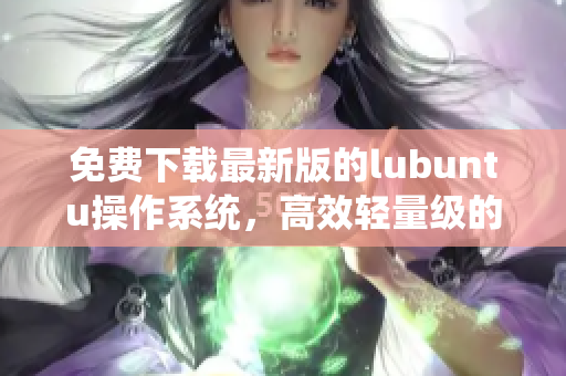 免費(fèi)下載最新版的lubuntu操作系統(tǒng)，高效輕量級的軟件選擇