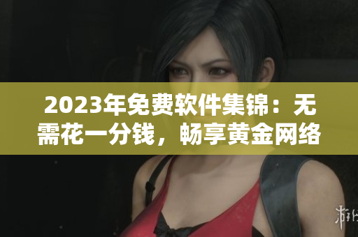 2023年免費(fèi)軟件集錦：無(wú)需花一分錢(qián)，暢享黃金網(wǎng)絡(luò)軟件！