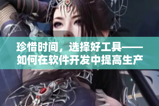 珍惜時間，選擇好工具——如何在軟件開發(fā)中提高生產(chǎn)效率？