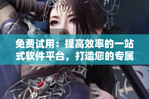 免費(fèi)試用：提高效率的一站式軟件平臺(tái)，打造您的專屬工作環(huán)境