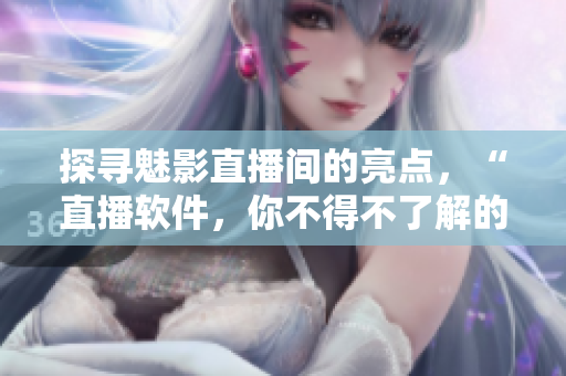 探尋魅影直播間的亮點，“直播軟件，你不得不了解的優(yōu)勢與特色”
