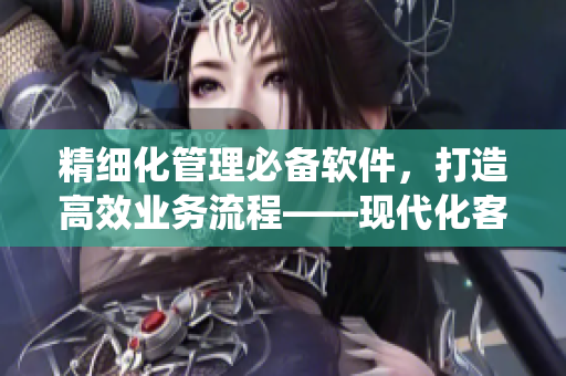 精細(xì)化管理必備軟件，打造高效業(yè)務(wù)流程——現(xiàn)代化客戶管理系統(tǒng)