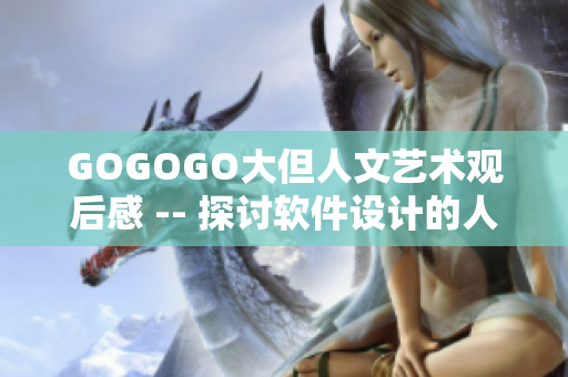 GOGOGO大但人文藝術(shù)觀后感 -- 探討軟件設(shè)計的人文藝術(shù)價值的觀后感
