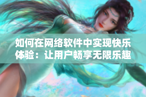 如何在網(wǎng)絡(luò)軟件中實(shí)現(xiàn)快樂體驗(yàn)：讓用戶暢享無限樂趣