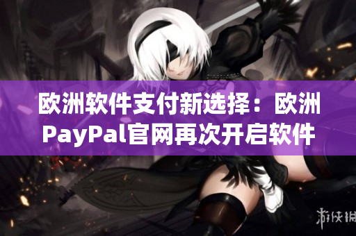 歐洲軟件支付新選擇：歐洲PayPal官網(wǎng)再次開啟軟件支付通道