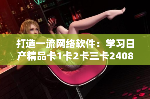 打造一流網(wǎng)絡軟件：學習日產(chǎn)精品卡1卡2卡三卡2408經(jīng)驗