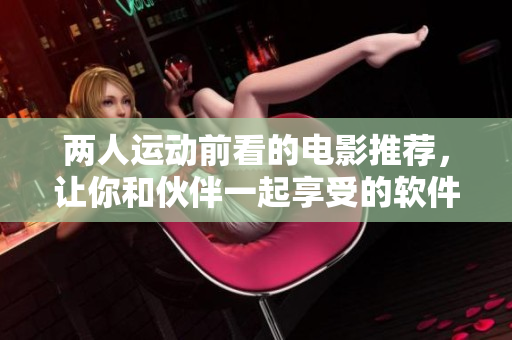 兩人運(yùn)動(dòng)前看的電影推薦，讓你和伙伴一起享受的軟件史詩劇情!