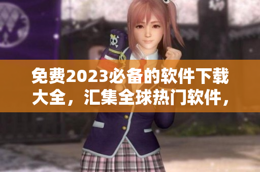 免費(fèi)2023必備的軟件下載大全，匯集全球熱門軟件，助你科技生活更精彩