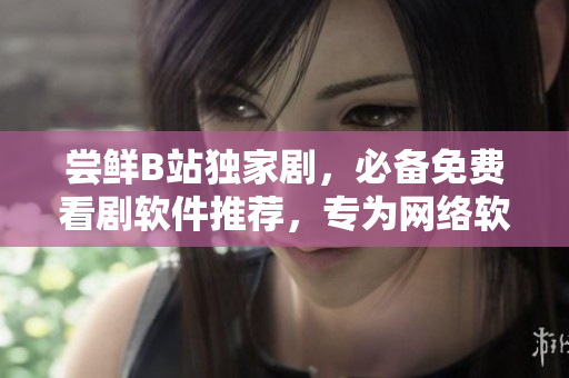 嘗鮮B站獨家劇，必備免費看劇軟件推薦，專為網(wǎng)絡(luò)軟件用戶打造