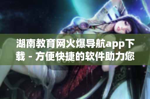 湖南教育網(wǎng)火爆導(dǎo)航app下載 - 方便快捷的軟件助力您的學(xué)習(xí)和生活！