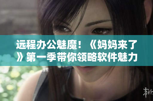 遠程辦公魅魔！《媽媽來了》第一季帶你領略軟件魅力