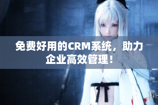 免費好用的CRM系統(tǒng)，助力企業(yè)高效管理！