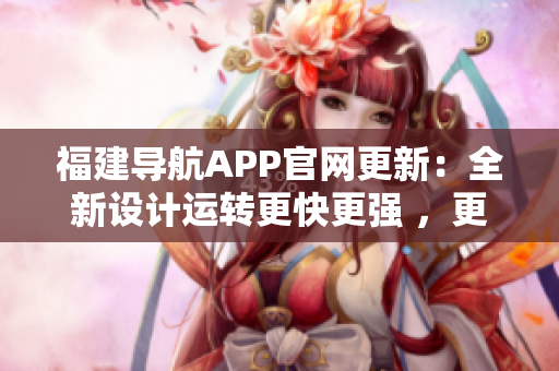 福建導航APP官網(wǎng)更新：全新設計運轉更快更強 ，更好用的導航工具