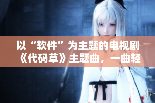 以“軟件”為主題的電視劇《代碼草》主題曲，一曲輕快動聽的編碼旋律