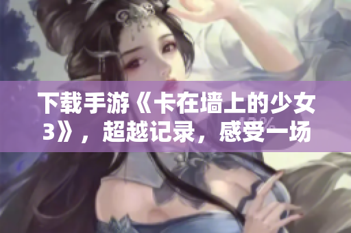 下載手游《卡在墻上的少女3》，超越記錄，感受一場軟件技術(shù)革命。