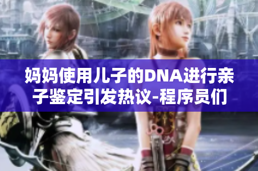 媽媽使用兒子的DNA進行親子鑒定引發(fā)熱議-程序員們如何看待這一情況？