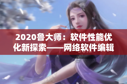 2020魯大師：軟件性能優(yōu)化新探索——網(wǎng)絡(luò)軟件編輯解讀日本理論電線