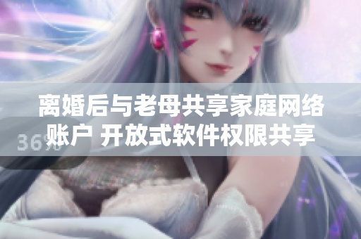 離婚后與老母共享家庭網(wǎng)絡(luò)賬戶 開放式軟件權(quán)限共享的風(fēng)險(xiǎn)