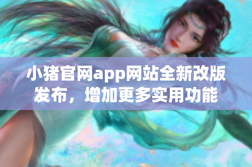 小豬官網(wǎng)app網(wǎng)站全新改版發(fā)布，增加更多實(shí)用功能