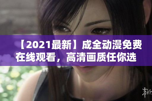 【2021最新】成全動(dòng)漫免費(fèi)在線觀看，高清畫(huà)質(zhì)任你選擇！