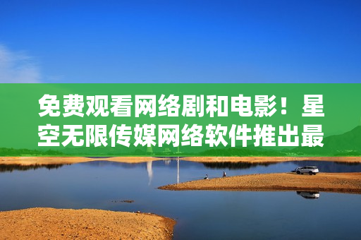 免費觀看網(wǎng)絡劇和電影！星空無限傳媒網(wǎng)絡軟件推出最新服務