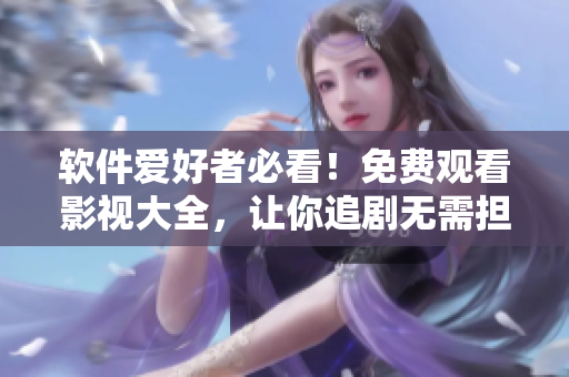 軟件愛好者必看！免費(fèi)觀看影視大全，讓你追劇無需擔(dān)心！